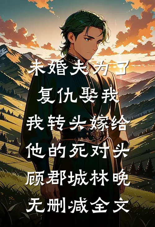 未婚夫为了复仇娶我，我转头嫁给他的死对头顾郡城林晚无删减全文