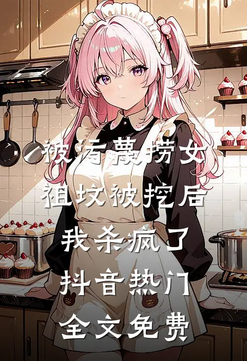被污蔑捞女祖坟被挖后，我杀疯了抖音热门全文免费