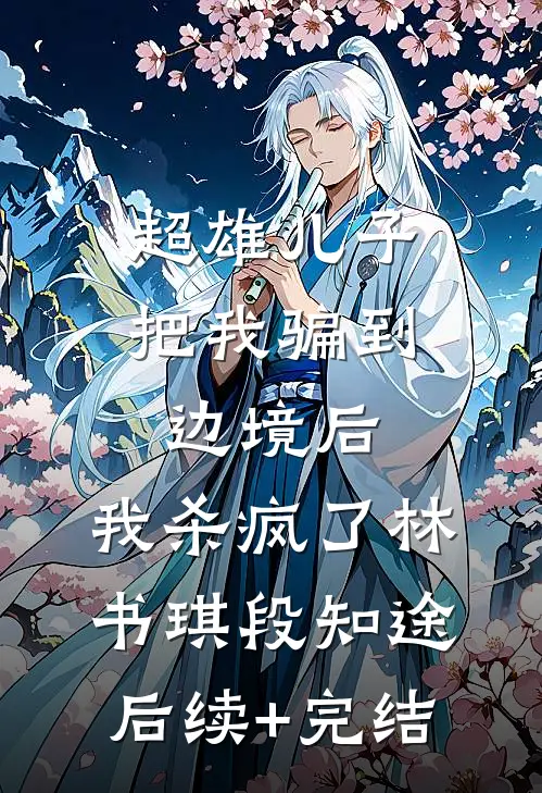 超雄儿子把我骗到边境后，我杀疯了林书琪段知途后续+完结