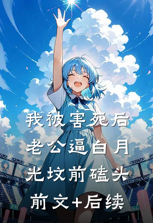 我被害死后，老公逼白月光坟前磕头前文+后续