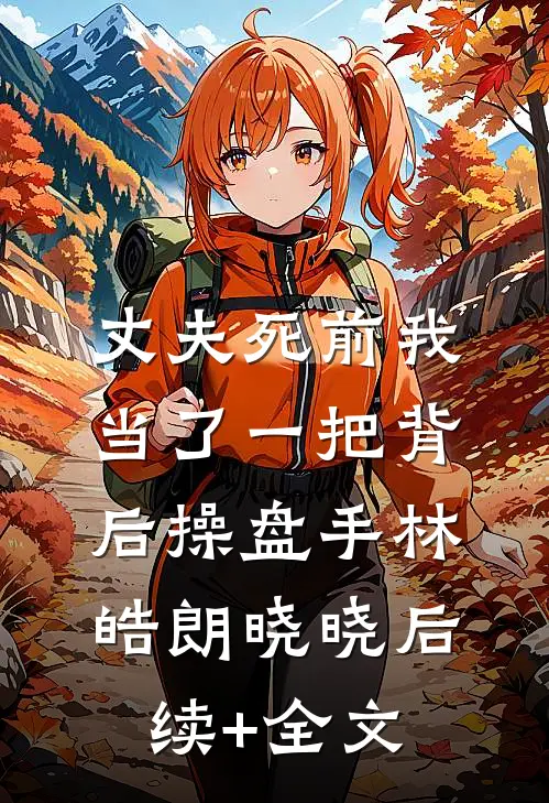 丈夫死前我当了一把背后操盘手林皓朗晓晓后续+全文
