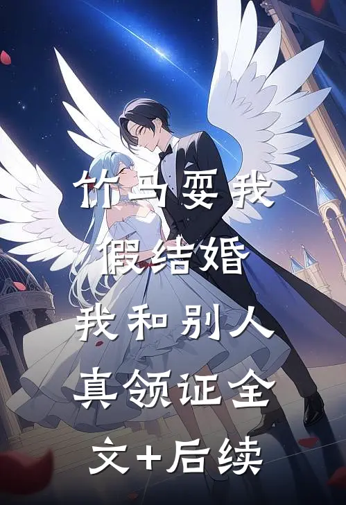 竹马耍我假结婚，我和别人真领证全文+后续