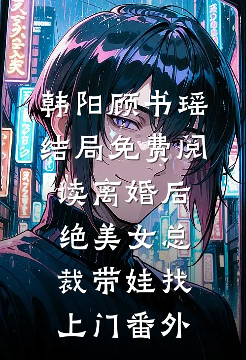 韩阳顾书瑶结局免费阅读离婚后，绝美女总裁带娃找上门番外