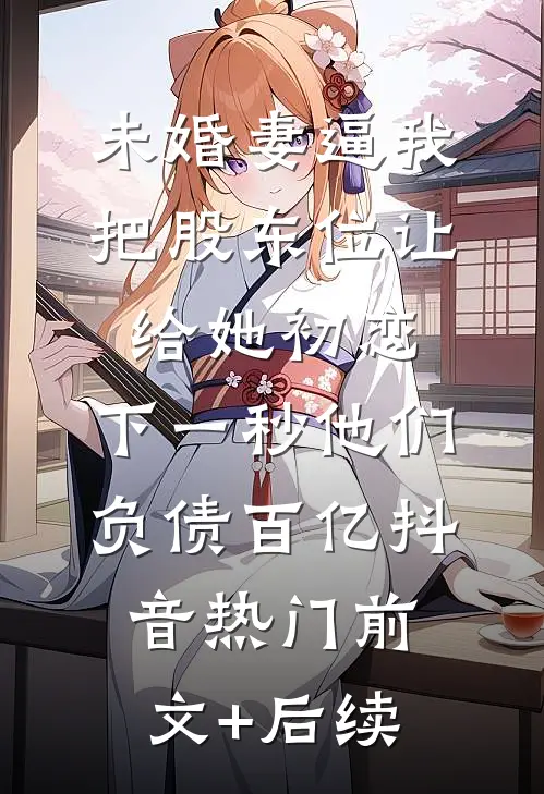 未婚妻逼我把股东位让给她初恋，下一秒他们负债百亿抖音热门前文+后续