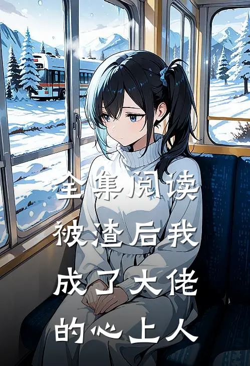 全集阅读被渣后我成了大佬的心上人