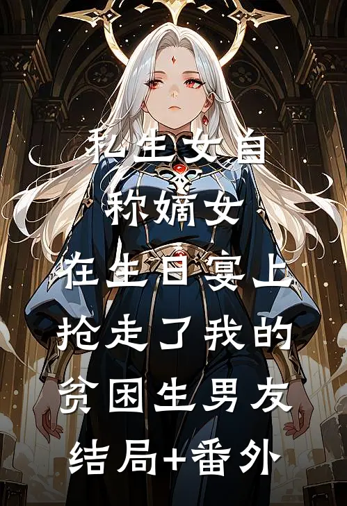 私生女自称嫡女，在生日宴上抢走了我的贫困生男友结局+番外