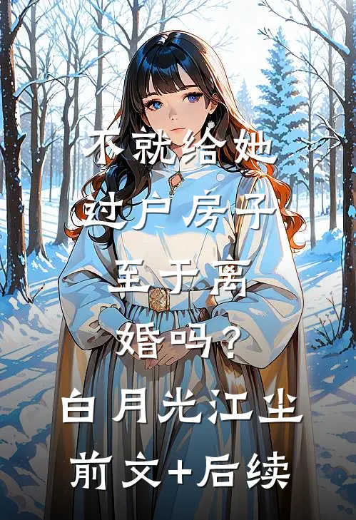 不就给她过户房子，至于离婚吗？白月光江尘前文+后续