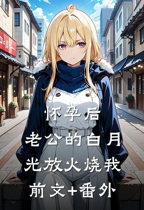 怀孕后，老公的白月光放火烧我前文+番外