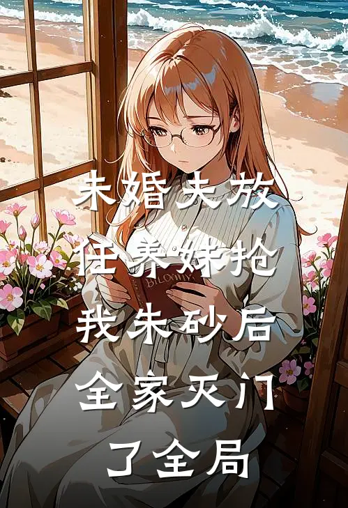 未婚夫放任养妹抢我朱砂后，全家灭门了全局