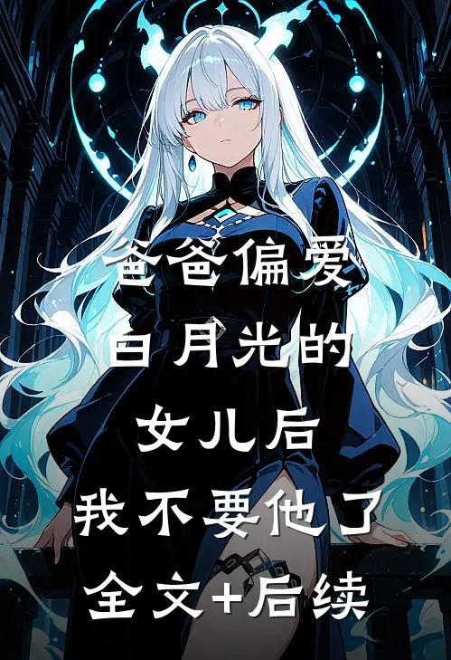 爸爸偏爱白月光的女儿后，我不要他了全文+后续