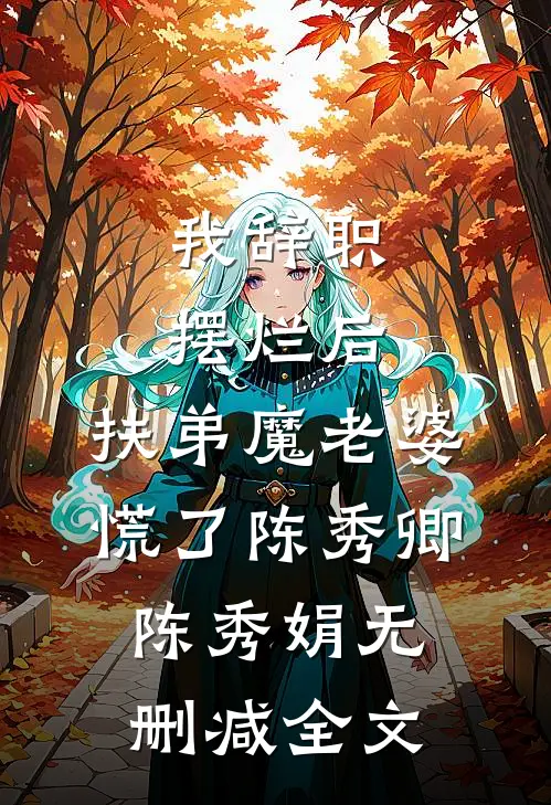 我辞职摆烂后，扶弟魔老婆慌了陈秀卿陈秀娟无删减全文