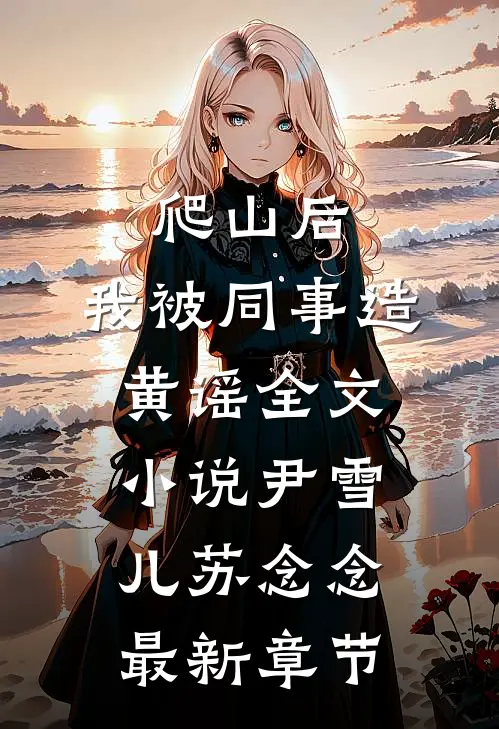 爬山后，我被同事造黄谣全文小说尹雪儿苏念念最新章节