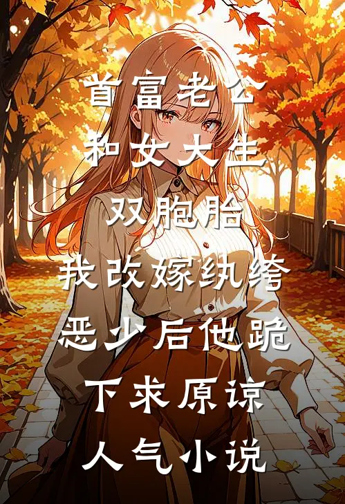 首富老公和女大生双胞胎，我改嫁纨绔恶少后他跪下求原谅人气小说