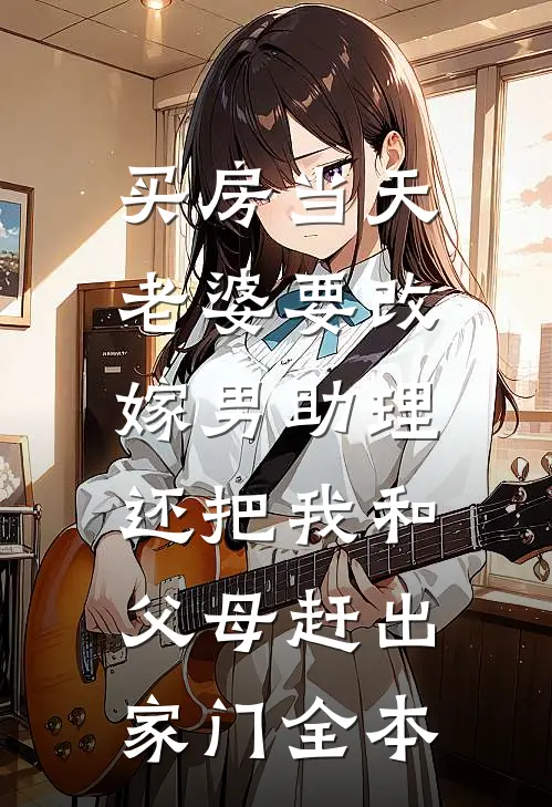 买房当天，老婆要改嫁男助理，还把我和父母赶出家门全本