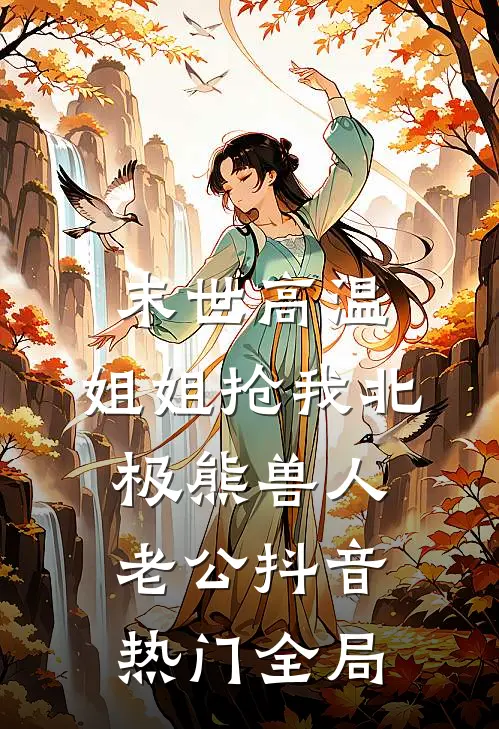 末世高温，姐姐抢我北极熊兽人老公抖音热门全局