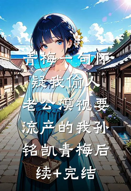 青梅一句怀疑我偷人，老公漠视要流产的我孙铭凯青梅后续+完结