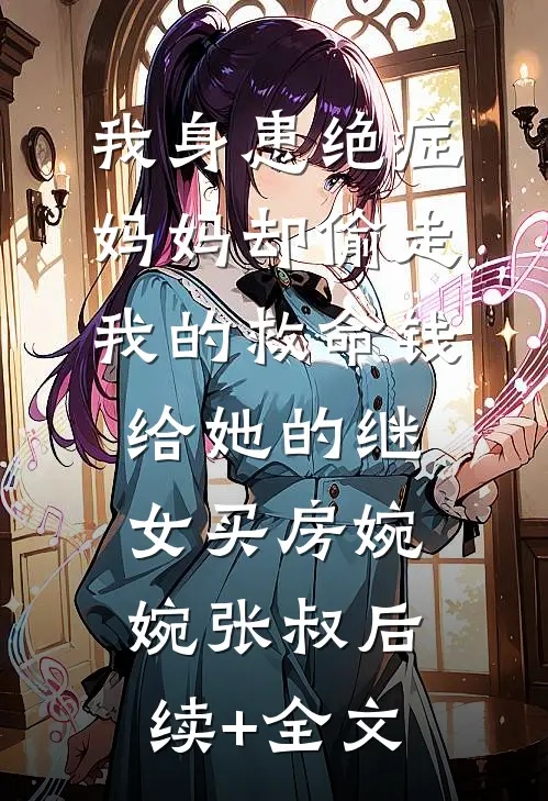 我身患绝症，妈妈却偷走我的救命钱给她的继女买房婉婉张叔后续+全文