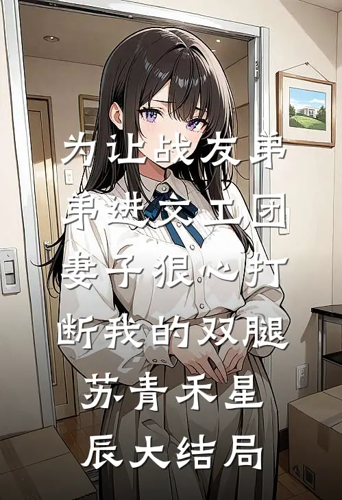 为让战友弟弟进文工团，妻子狠心打断我的双腿苏青禾星辰大结局