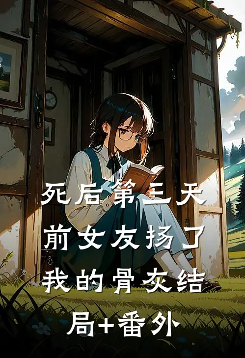 死后第三天，前女友扬了我的骨灰结局+番外