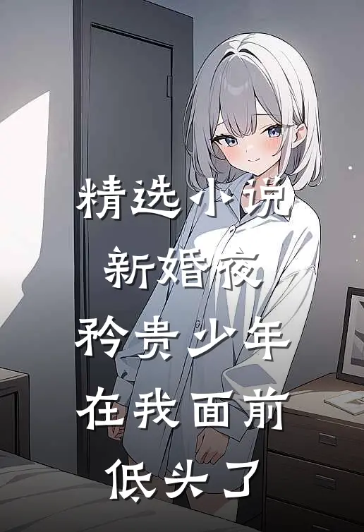 精选小说新婚夜，矜贵少年在我面前低头了