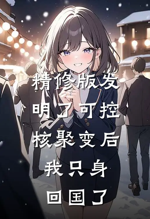 精修版发明了可控核聚变后，我只身回国了