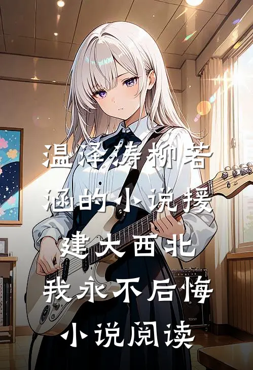 温泽涛柳若涵的小说援建大西北，我永不后悔小说阅读