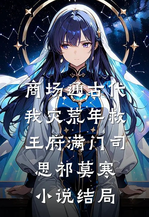 商场通古代，我灾荒年救王府满门司思祁莫寒小说结局