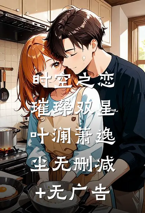 《时空之恋：璀璨双星》叶澜萧逸尘无删减+无广告