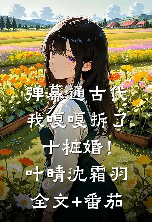 弹幕通古代，我嘎嘎拆了十桩婚！叶晴沈霜羽全文+番茄