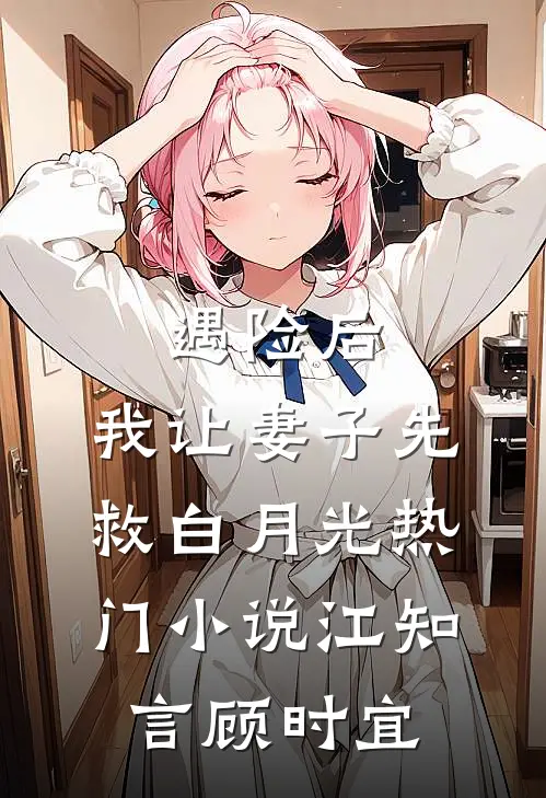 遇险后，我让妻子先救白月光热门小说江知言顾时宜