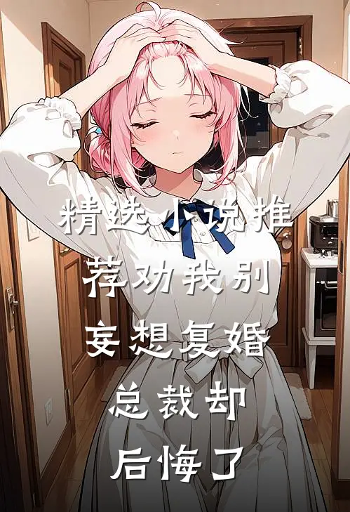 精选小说推荐劝我别妄想复婚，总裁却后悔了