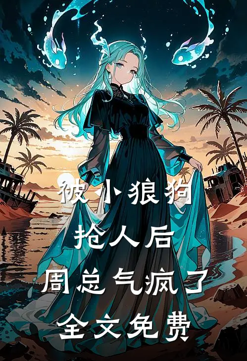 被小狼狗抢人后，周总气疯了全文免费