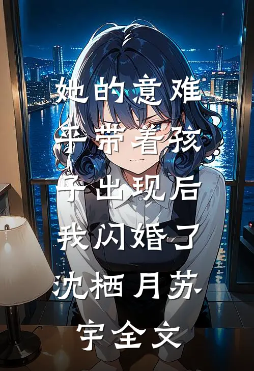 她的意难平带着孩子出现后，我闪婚了沈栖月苏宇全文