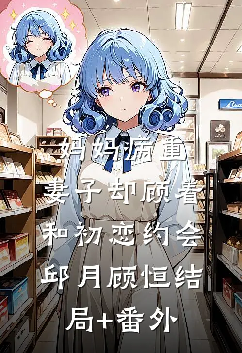 妈妈病重，妻子却顾着和初恋约会邱月顾恒结局+番外