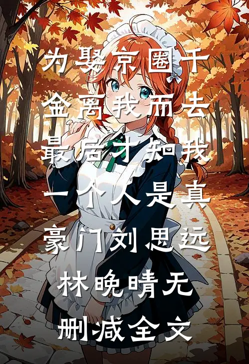 为娶京圈千金离我而去，最后才知我一个人是真豪门刘思远林晚晴无删减全文