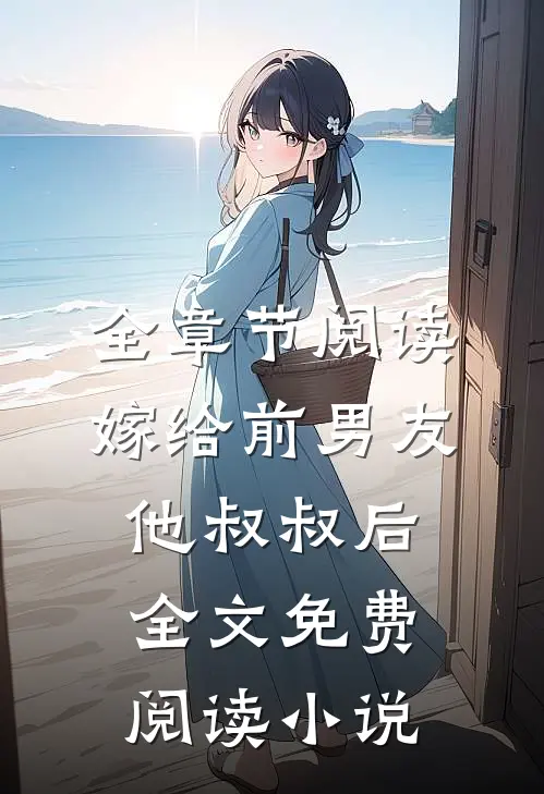 全章节阅读嫁给前男友他叔叔后全文免费阅读小说