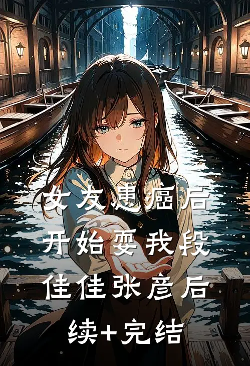 女友患癌后，开始耍我段佳佳张彦后续+完结