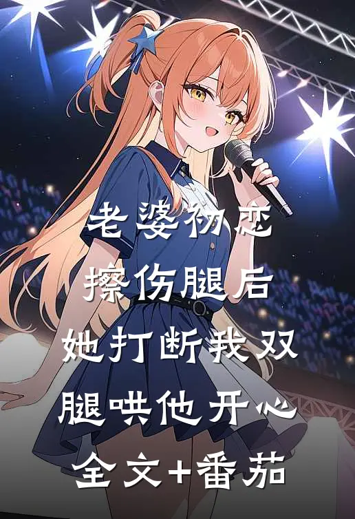 老婆初恋擦伤腿后，她打断我双腿哄他开心全文+番茄