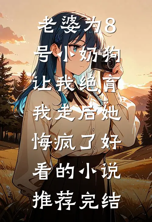 老婆为8号小奶狗让我绝育，我走后她悔疯了好看的小说推荐完结