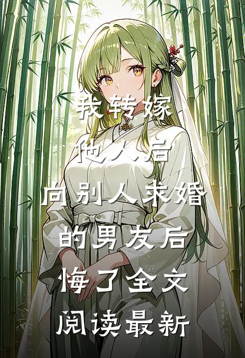 我转嫁他人后，向别人求婚的男友后悔了全文阅读最新