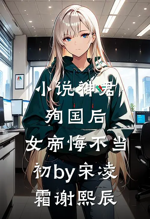 小说神君殉国后，女帝悔不当初by宋凌霜谢熙辰