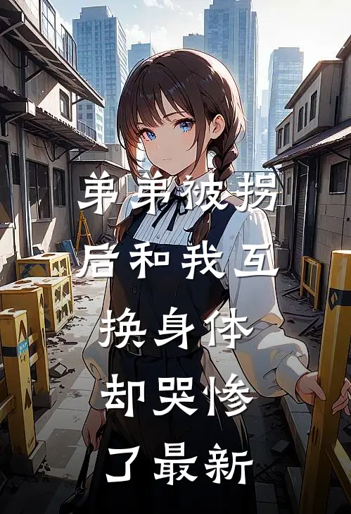 弟弟被拐后和我互换身体，却哭惨了最新