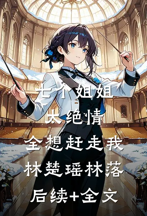 七个姐姐太绝情，全想赶走我林楚瑶林落后续+全文