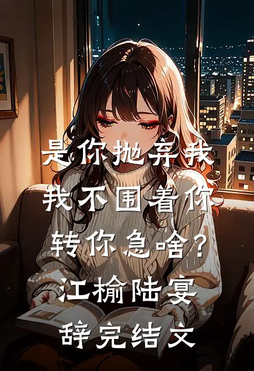 是你抛弃我，我不围着你转你急啥？江榆陆宴辞完结文