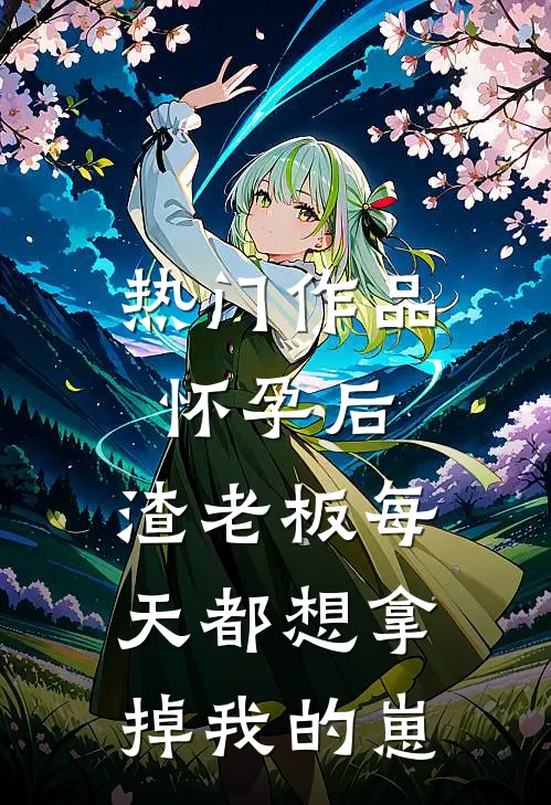 热门作品怀孕后，渣老板每天都想拿掉我的崽