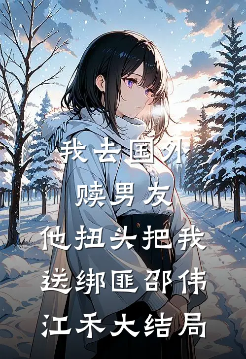 我去国外赎男友，他扭头把我送绑匪邵伟江禾大结局