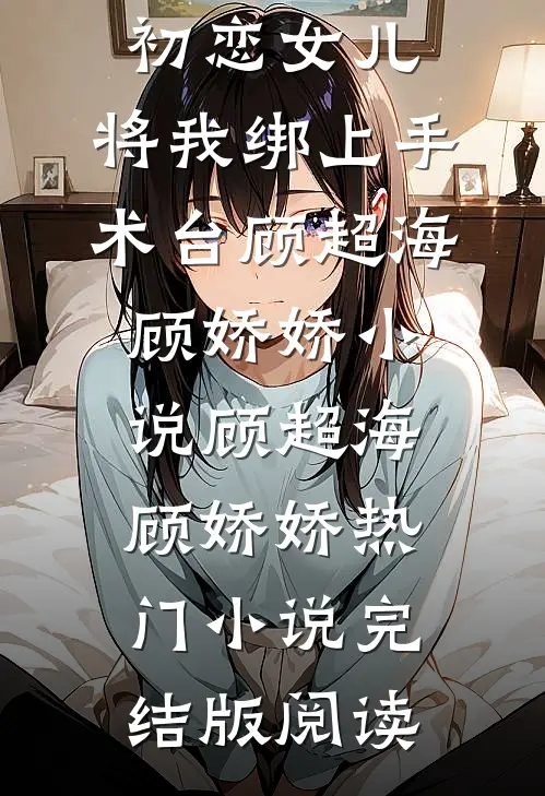 妈妈为救初恋女儿，将我绑上手术台顾超海顾娇娇小说顾超海顾娇娇热门小说完结版阅读
