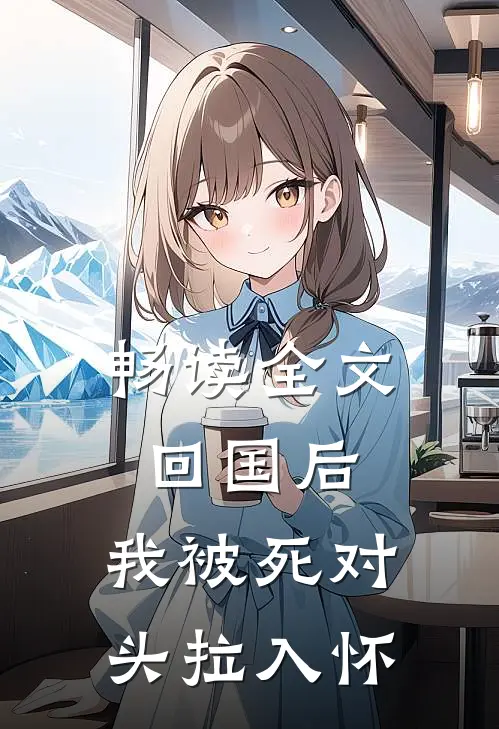 畅读全文回国后，我被死对头拉入怀