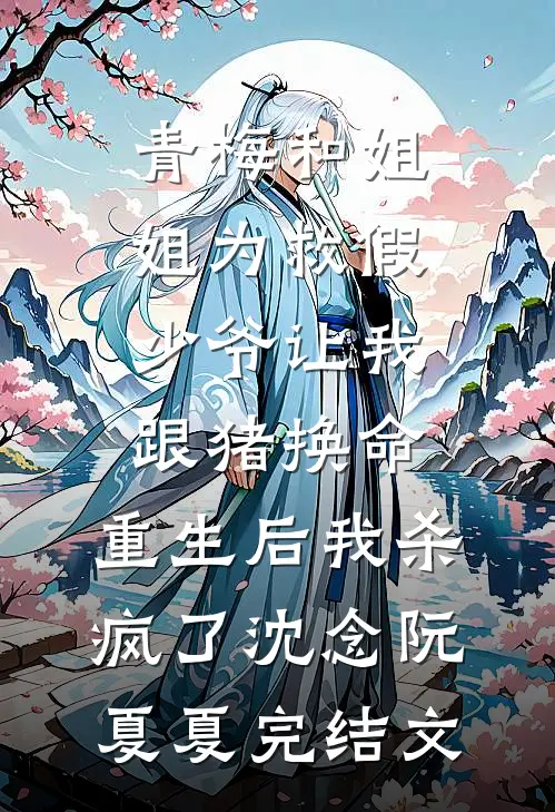青梅和姐姐为救假少爷让我跟猪换命，重生后我杀疯了沈念阮夏夏完结文