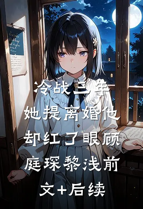 冷战三年，她提离婚他却红了眼顾庭琛黎浅前文+后续